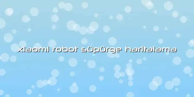 Xiaomi Robot Süpürgelerin Haritalama Teknolojisi ve Akıllı Temizlik Çözümleri